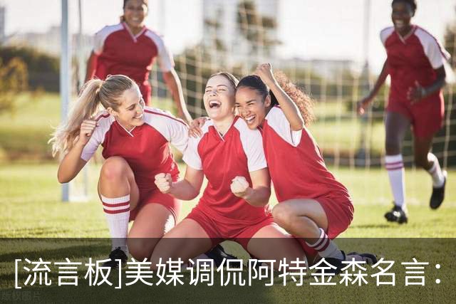[流言板]美媒调侃阿特金森名言：从数据分析来看，骑士战绩是1-0